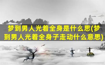 梦到男人光着全身是什么思(梦到男人光着全身子走动什么意思)