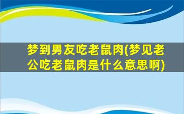 梦到男友吃老鼠肉(梦见老公吃老鼠肉是什么意思啊)