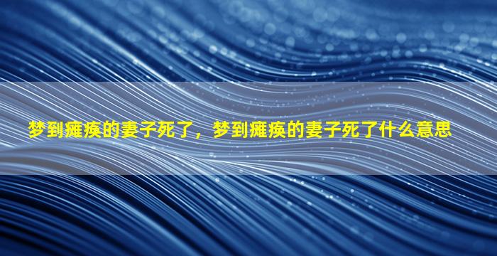 梦到瘫痪的妻子死了，梦到瘫痪的妻子死了什么意思