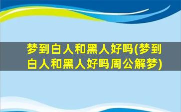 梦到白人和黑人好吗(梦到白人和黑人好吗周公解梦)