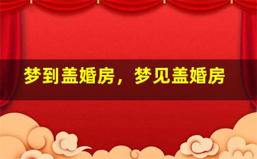 梦到盖婚房，梦见盖婚房