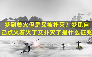 梦到着火但是又被扑灭？梦见自己点火着火了又扑灭了是什么征兆