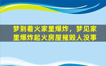 梦到着火家里爆炸，梦见家里爆炸起火房屋摧毁人没事