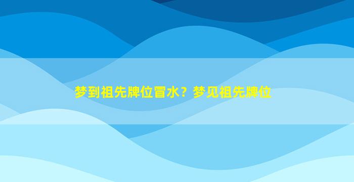 梦到祖先牌位冒水？梦见祖先牌位