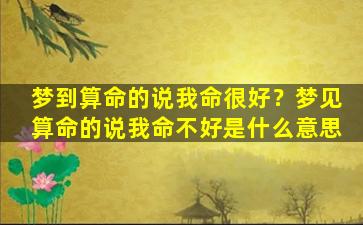 梦到算命的说我命很好？梦见算命的说我命不好是什么意思