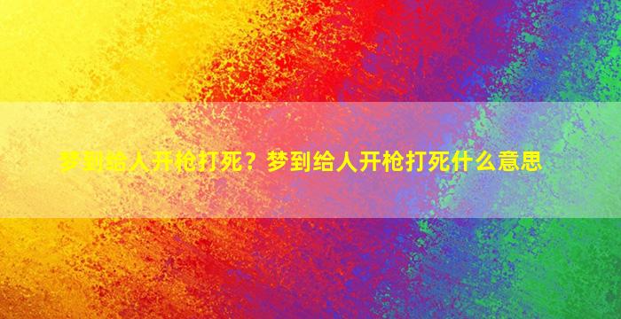 梦到给人开枪打死？梦到给人开枪打死什么意思