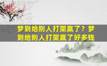 梦到给别人打架赢了？梦到给别人打架赢了好多钱