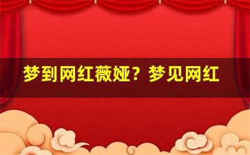 梦到网红薇娅？梦见网红