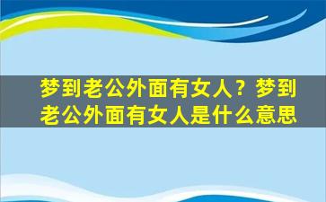 梦到老公外面有女人？梦到老公外面有女人是什么意思