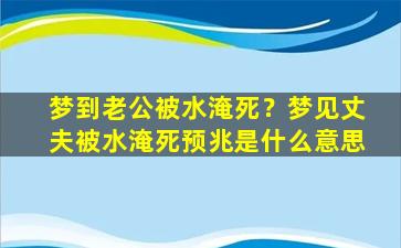 梦到老公被水淹死？梦见丈夫被水淹死预兆是什么意思