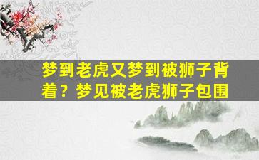 梦到老虎又梦到被狮子背着？梦见被老虎狮子包围