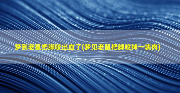 梦到老鼠把脚咬出血了(梦见老鼠把脚咬掉一块肉)