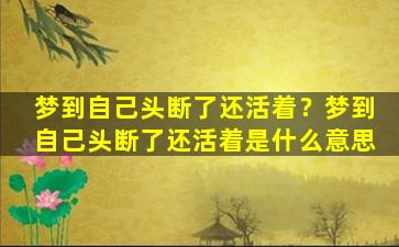 梦到自己头断了还活着？梦到自己头断了还活着是什么意思