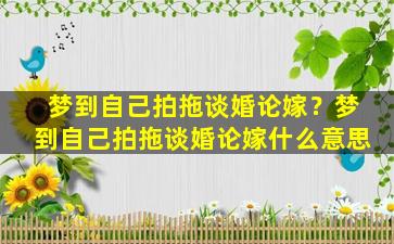 梦到自己拍拖谈婚论嫁？梦到自己拍拖谈婚论嫁什么意思