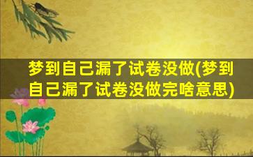 梦到自己漏了试卷没做(梦到自己漏了试卷没做完啥意思)