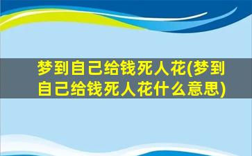 梦到自己给钱死人花(梦到自己给钱死人花什么意思)