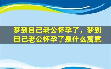 梦到自己老公怀孕了，梦到自己老公怀孕了是什么寓意