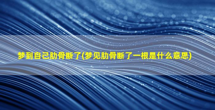 梦到自己肋骨断了(梦见肋骨断了一根是什么意思)