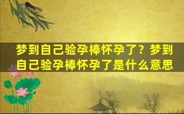 梦到自己验孕棒怀孕了？梦到自己验孕棒怀孕了是什么意思