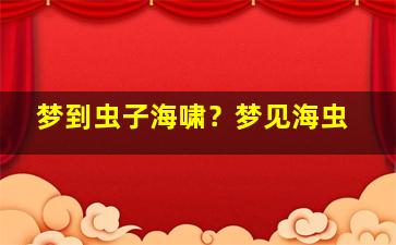 梦到虫子海啸？梦见海虫