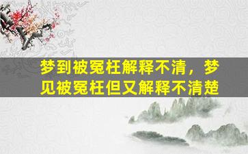 梦到被冤枉解释不清，梦见被冤枉但又解释不清楚