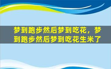 梦到跑步然后梦到吃花，梦到跑步然后梦到吃花生米了