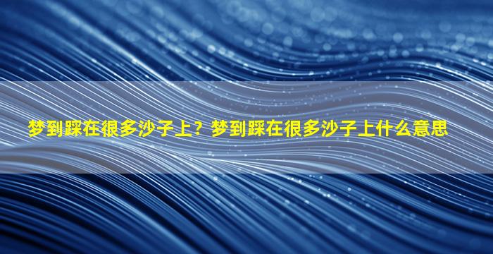 梦到踩在很多沙子上？梦到踩在很多沙子上什么意思