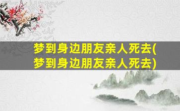 梦到身边朋友亲人死去(梦到身边朋友亲人死去)