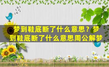 梦到鞋底断了什么意思？梦到鞋底断了什么意思周公解梦