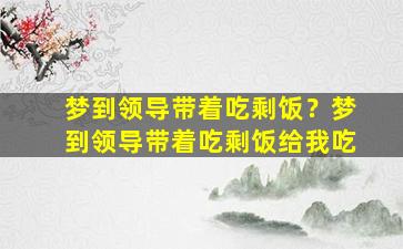 梦到领导带着吃剩饭？梦到领导带着吃剩饭给我吃