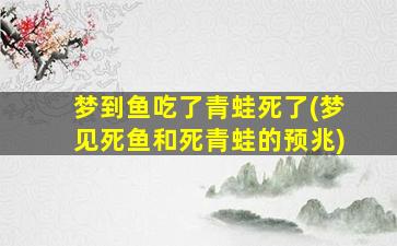 梦到鱼吃了青蛙死了(梦见死鱼和死青蛙的预兆)