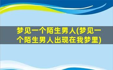 梦见一个陌生男人(梦见一个陌生男人出现在我梦里)