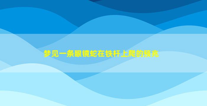 梦见一条眼镜蛇在铁杆上爬的预兆