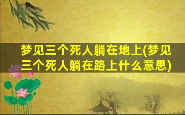 梦见三个死人躺在地上(梦见三个死人躺在路上什么意思)