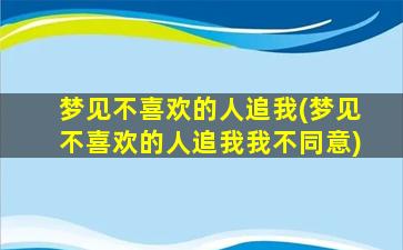 梦见不喜欢的人追我(梦见不喜欢的人追我我不同意)