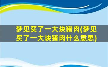 梦见买了一大块猪肉(梦见买了一大块猪肉什么意思)