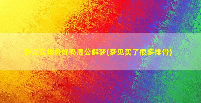 梦见买排骨好吗周公解梦(梦见买了很多排骨)