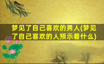 梦见了自己喜欢的男人(梦见了自己喜欢的人预示着什么)