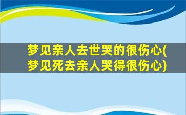 梦见亲人去世哭的很伤心(梦见死去亲人哭得很伤心)