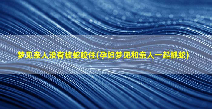 梦见亲人没有被蛇咬住(孕妇梦见和亲人一起抓蛇)