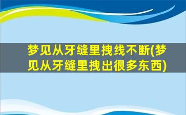 梦见从牙缝里拽线不断(梦见从牙缝里拽出很多东西)