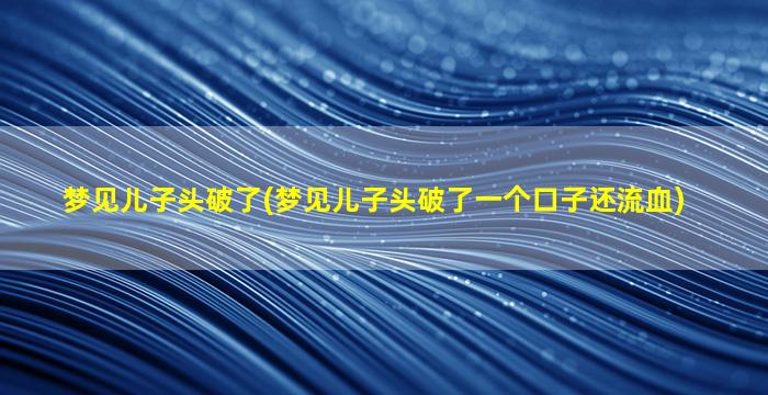 梦见儿子头破了(梦见儿子头破了一个口子还流血)