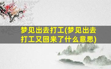 梦见出去打工(梦见出去打工又回来了什么意思)