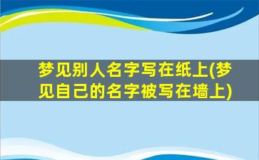 梦见别人名字写在纸上(梦见自己的名字被写在墙上)