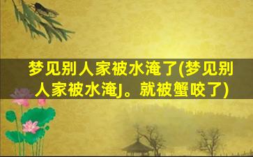 梦见别人家被水淹了(梦见别人家被水淹J。就被蟹咬了)