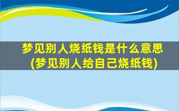 梦见别人烧纸钱是什么意思(梦见别人给自己烧纸钱)