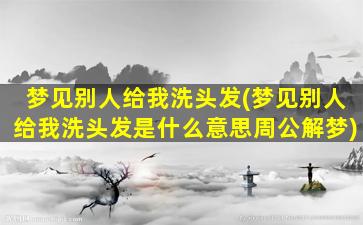 梦见别人给我洗头发(梦见别人给我洗头发是什么意思周公解梦)