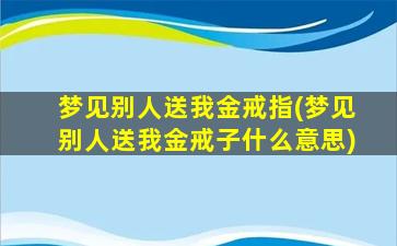 梦见别人送我金戒指(梦见别人送我金戒子什么意思)