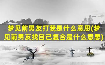 梦见前男友打我是什么意思(梦见前男友找自己复合是什么意思)