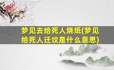 梦见去给死人烧纸(梦见给死人迁坟是什么意思)